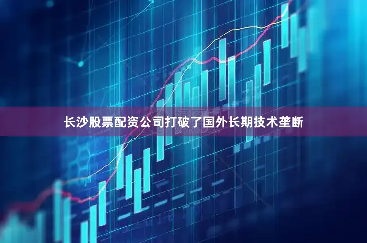 长沙股票配资公司打破了国外长期技术垄断
