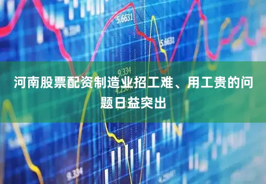 河南股票配资制造业招工难、用工贵的问题日益突出