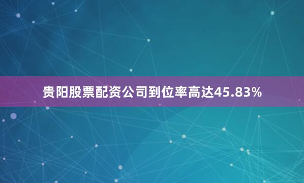 贵阳股票配资公司到位率高达45.83%