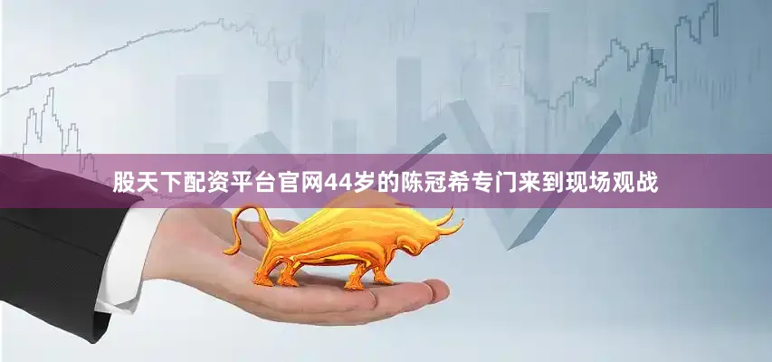 股天下配资平台官网44岁的陈冠希专门来到现场观战